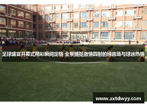 足球盛宴开幕式精彩瞬间定格 全景捕捉激情四射的绿茵场与球迷热情
