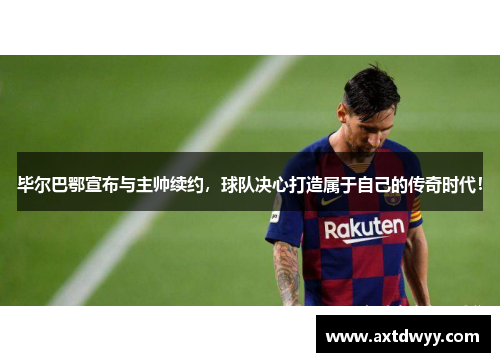 毕尔巴鄂宣布与主帅续约，球队决心打造属于自己的传奇时代！