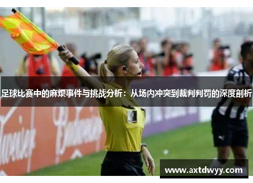 足球比赛中的麻烦事件与挑战分析：从场内冲突到裁判判罚的深度剖析