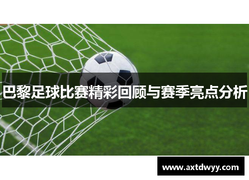 巴黎足球比赛精彩回顾与赛季亮点分析